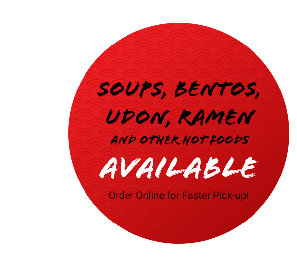 Soups, Bentos, Udon, Ramen and other Hot Food Available Order Online for Faster Pick-up!